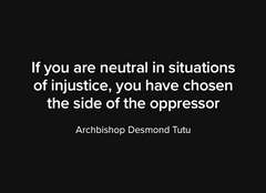 "If you are neutral in situations of injustice, you have chosen the side of the oppressor"