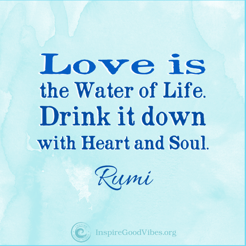 Rumi quotes love - Love is the water of life. Drink it down with heart and soul. 