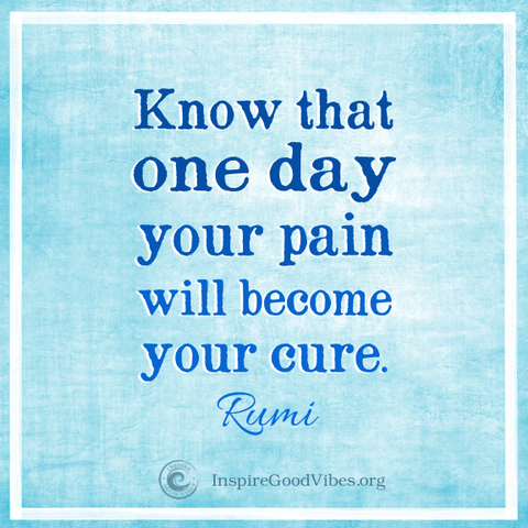 Rumi - know that one day your pain will become your cure.