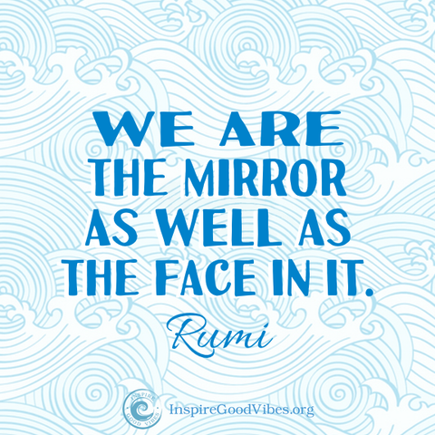 We are the mirror as well as the face in it- rumi