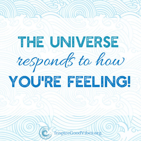 the universe responds to how you're feeling - inspire good vibes