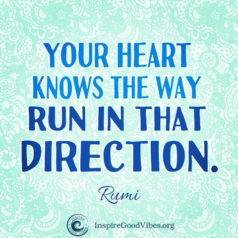 Your heart knows the way, run in that direction. RUmi quote