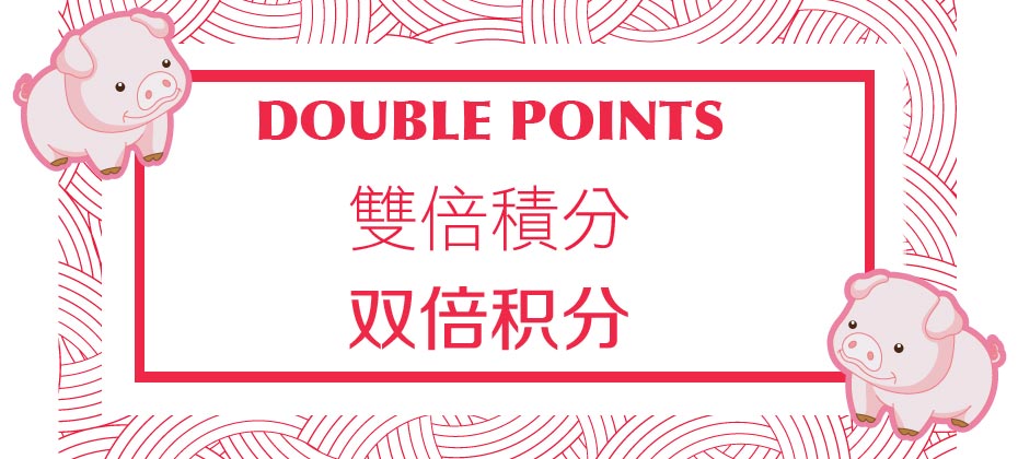 祝豬年～～豬事順利！Limited Time Double Point Offer! 限時雙倍積分!