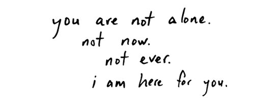 you are not alone, not now, not ever. i am here for you.
