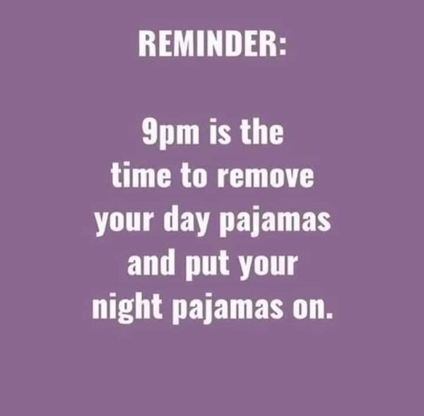 Reminder: 9pm is the time to remove your day pajamas and put your night pajamas on.