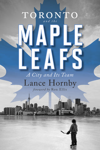 Toronto and the Maple Leafs: A City and Its Team by Lance Hornby