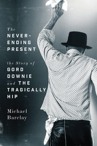 The Never-Ending Present: The Story of Gord Downie and the Tragically Hip by Michael Barclay