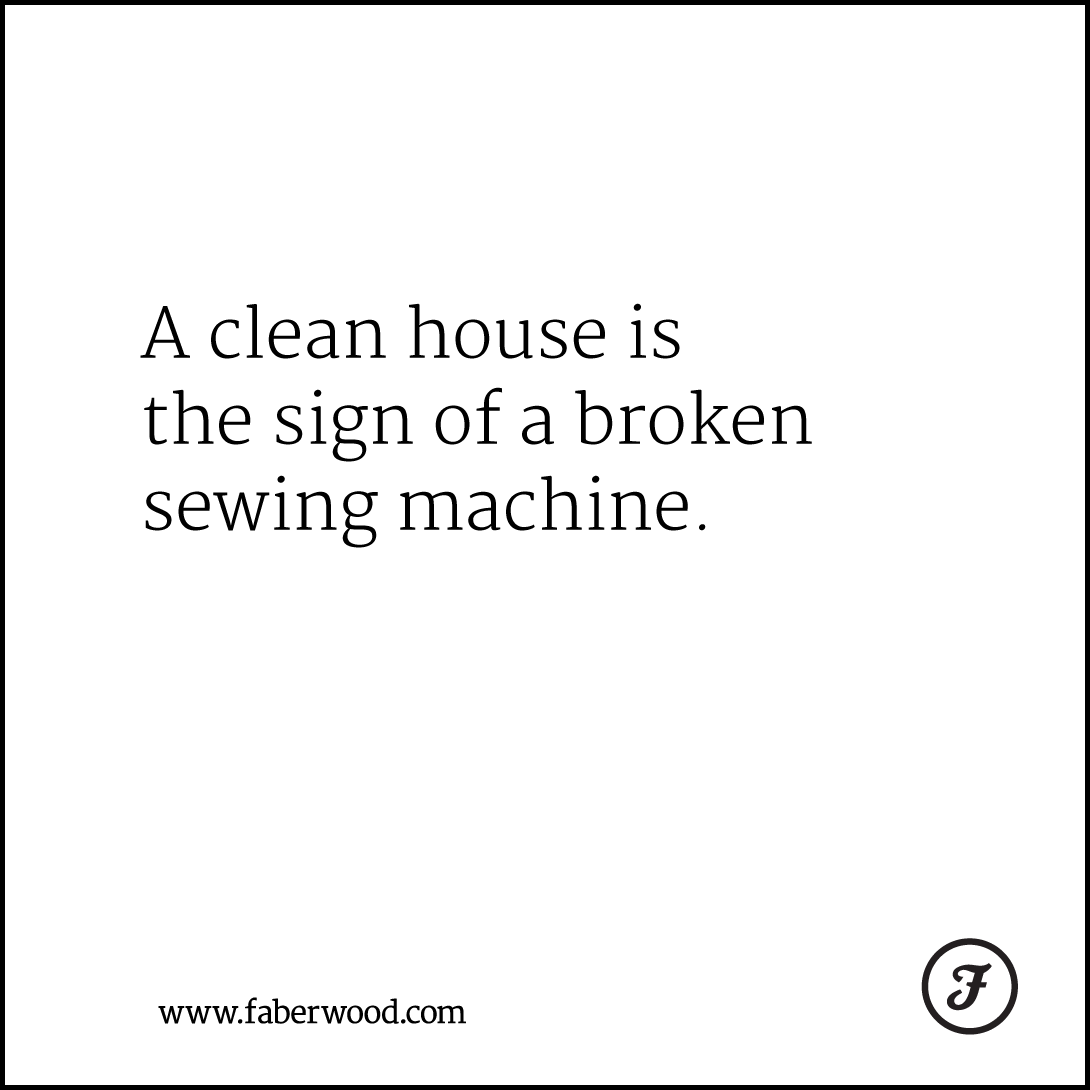 A clean house is the sign of a broken sewing machine.