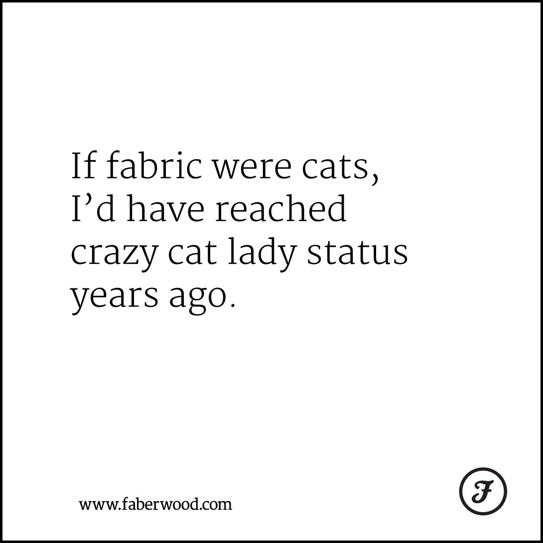 If fabric were cats, I’d have reached crazy cat lady status years ago.