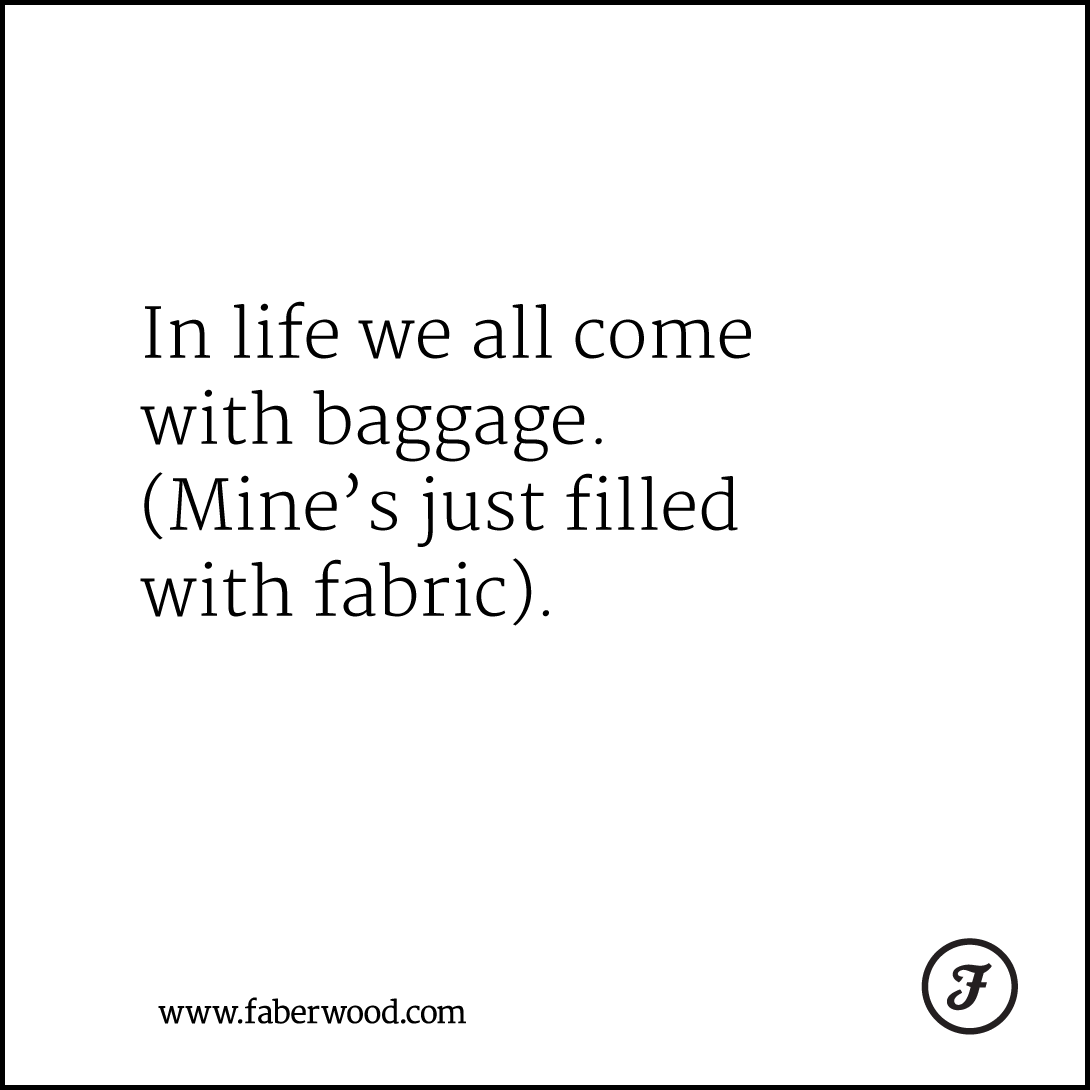 In life we all come with baggage. (Mine’s just filled with fabric).