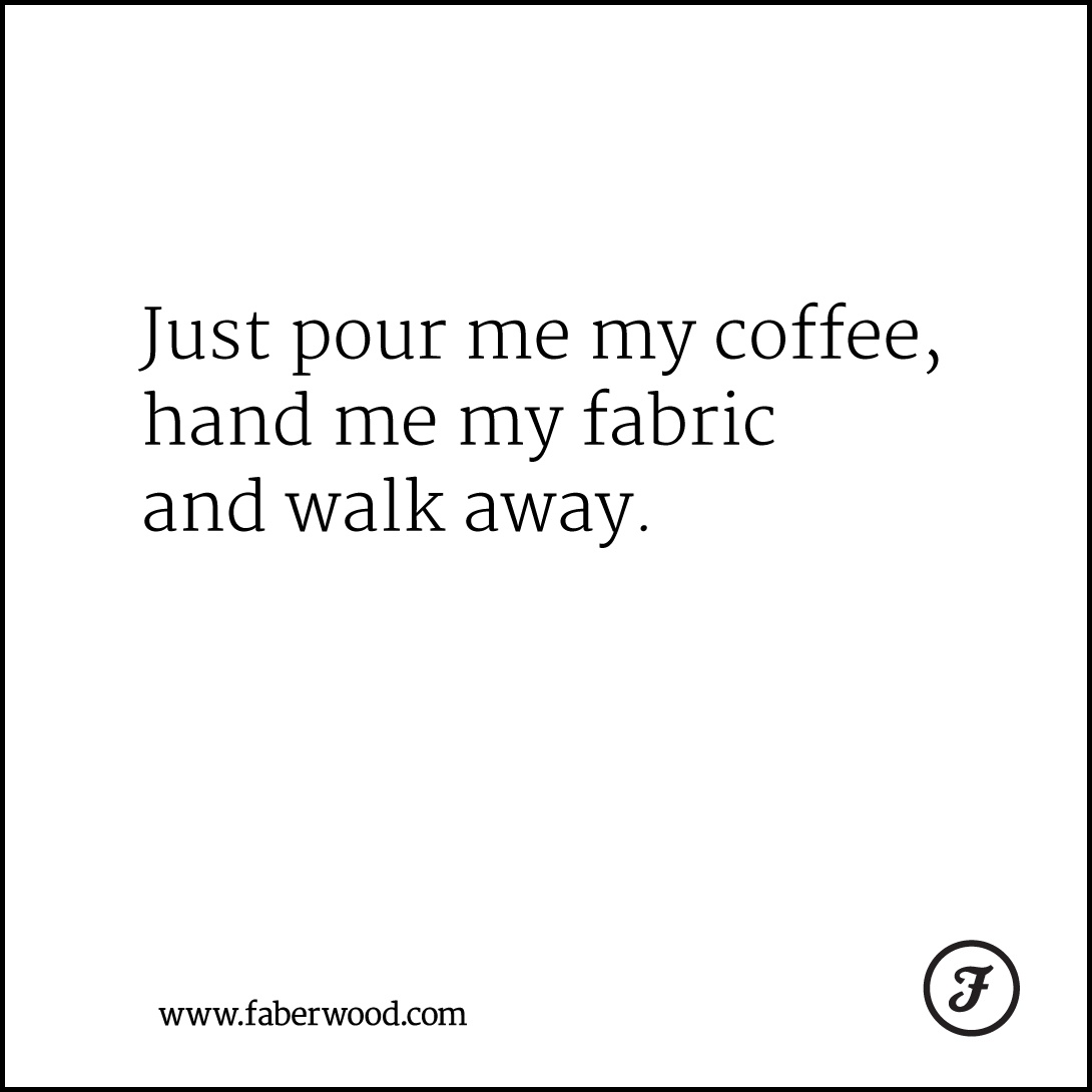 Just pour me my coffee, hand me my fabric and walk away.