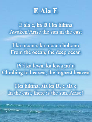 E ala e, ka lā I ka hikina Awaken/Arise the sun in the east  I ka moana, ka moana hohonu From the ocean, the deep ocean  Piʻi ka lewa, ka lewa nuʻu Climbing to heaven, the highest heaven  I ka hikina, aia ka lā, e ala e In the east, there is the sun. Arise!