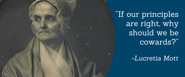“If our principles are right, why should we be cowards?” - Lucretia Mott