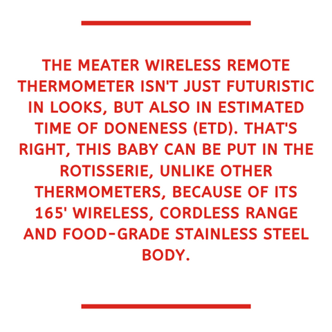 The Meater Thermometer is a rotisserie friendly, stylish and accurate piece of equipement working off of Bluetooth 