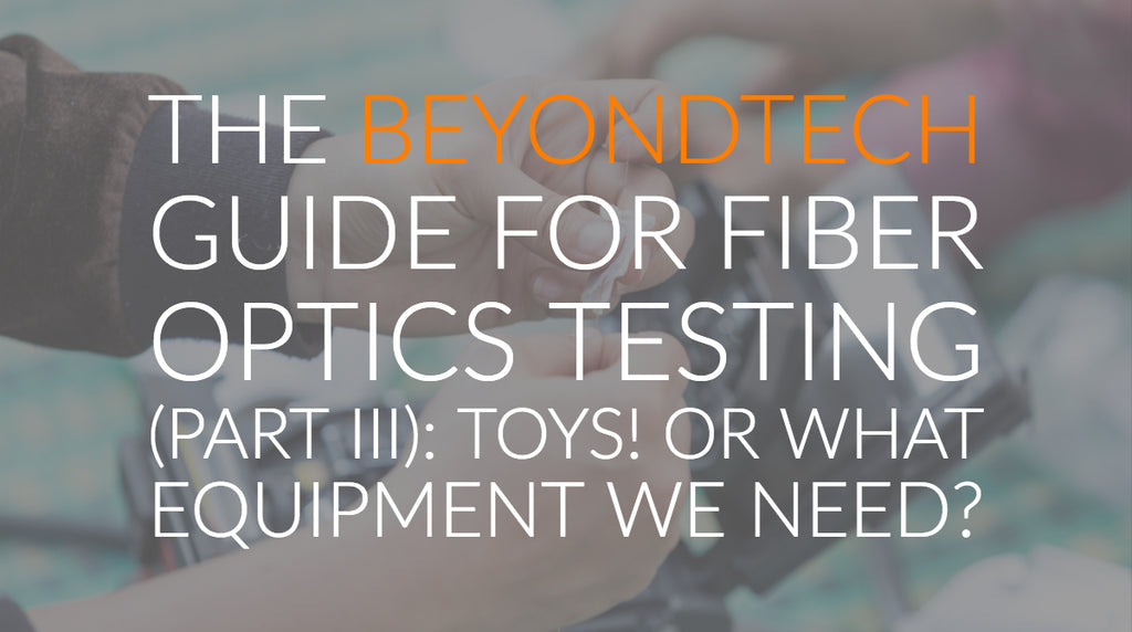 The Beyondtech Guide for Fiber Optics Testing (PART III): Toys! or what equipment we need?