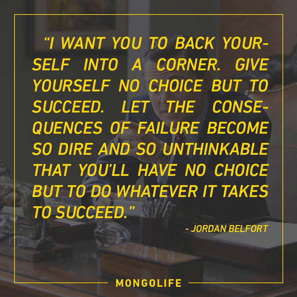 I want you to back yourself into a corner. Give yourself no choice but to succeed... - Jordan Belfort - The Wolf of Wall Street