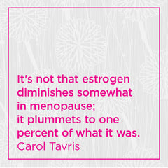 It's not that estrogen diminishes somewhat in menopause; it plummets to one percent of what it was.