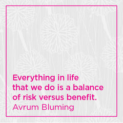 Everything in life that we do is a balance of risk versus benefit.