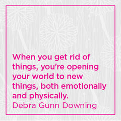 When you get rid of things, you're opening your world to new things, both emotionally and physically.