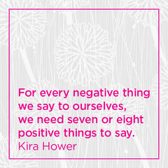For every negative things we say to ourselves, we need seven or eight positive things to say.
