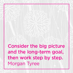 Consider the big picture and the long-term goal, then work step by step.