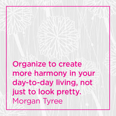 Organize to create more harmony in your day-to-day living, not just to look pretty.