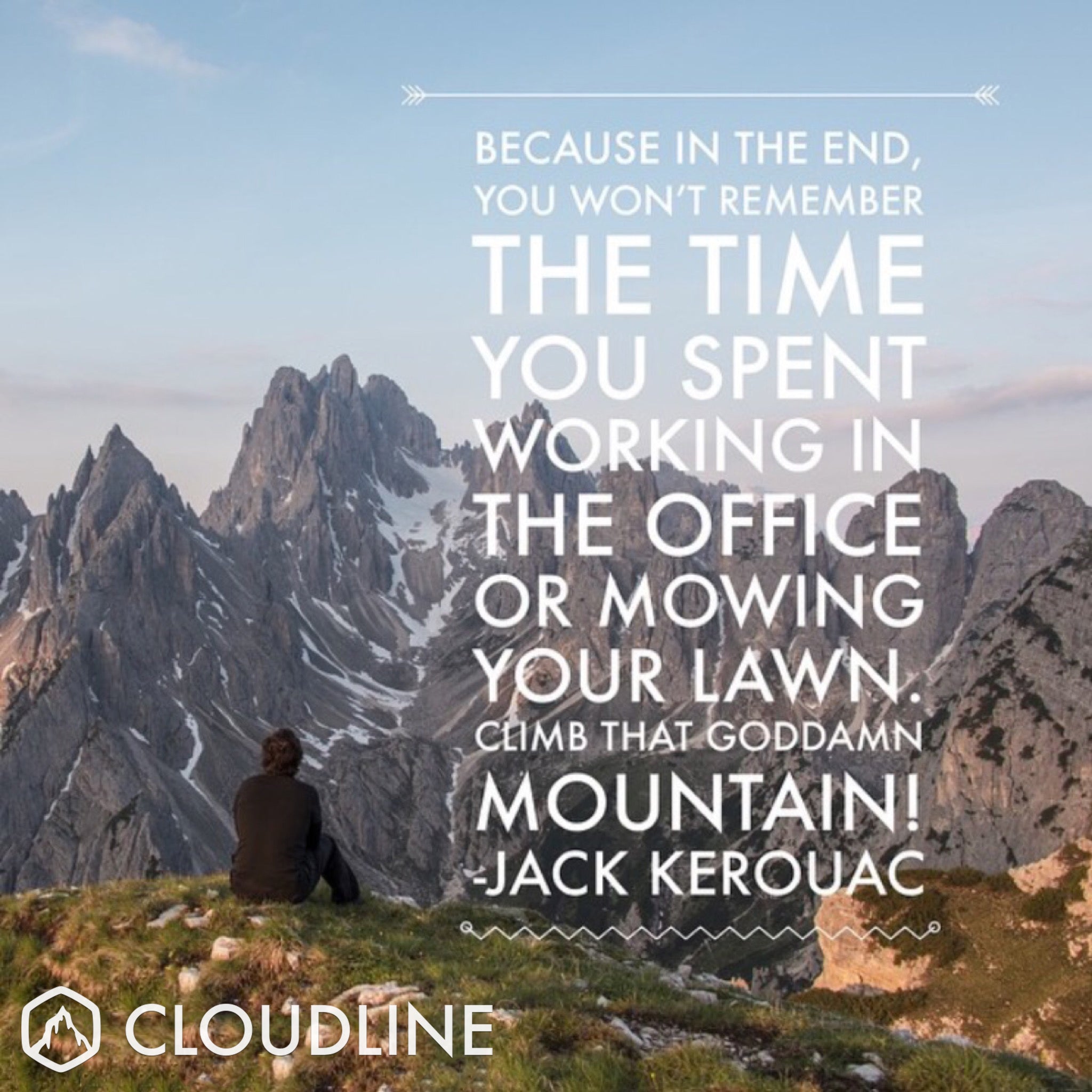 Because in the end you wont remember the time you spent working in the office or mowing your lawn. Climb that goddamn mountain! - Jack Kerouac