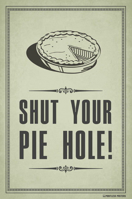 Shut Your Pie Hole Poster Pointless Posters 4929