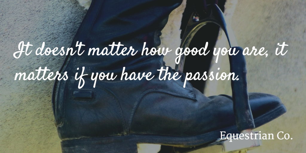 It doesn't matter how good you are, it matters if you have the passion. 
