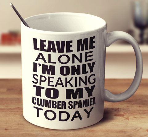 Leave Me Alone Im Only Speaking To My Clumber Spaniel Today