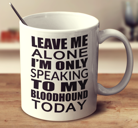 Leave Me Alone Im Only Speaking To My Bloodhound Today