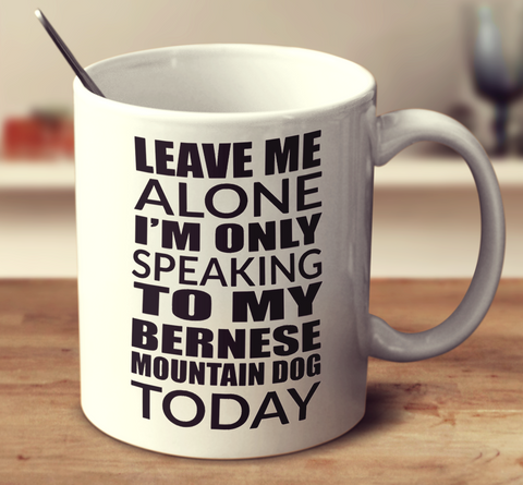 Leave Me Alone I'M Only Speaking To My Bernese Mountain Dog Today