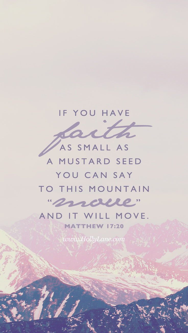 “...if you have faith as small as a mustard seed, you can say to this mountain, ‘Move from here to there,’ and it will move. Nothing will be impossible for you.” Matthew 17:20. Free mobile wallpaper by hollylane.com