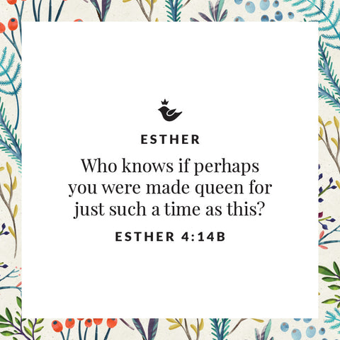 Who knows if perhaps  you were made queen for  just such a time as this? Esther 4:14b