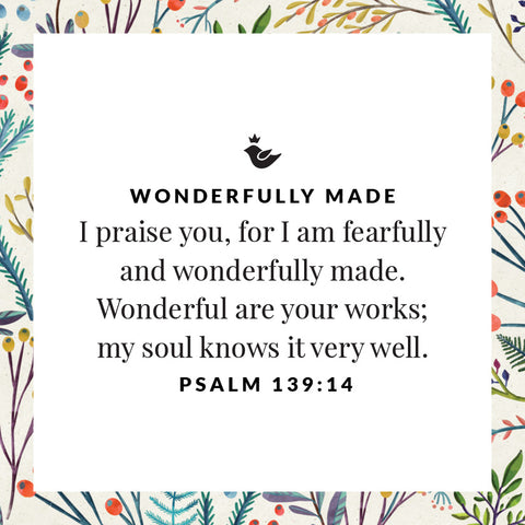 I praise you, for I am fearfully and wonderfully made. Wonderful are your works;  my soul knows it very well.  Psalm 139:14