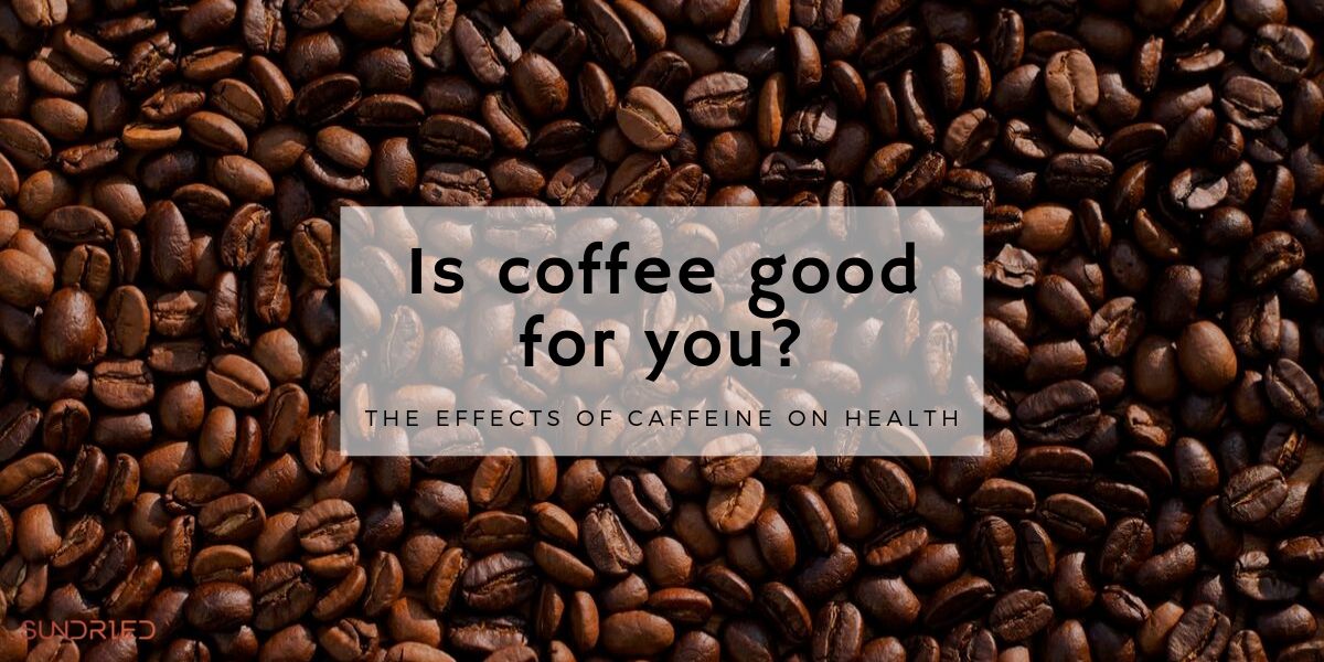 is coffee good for you? the health effects of caffeine Sundried