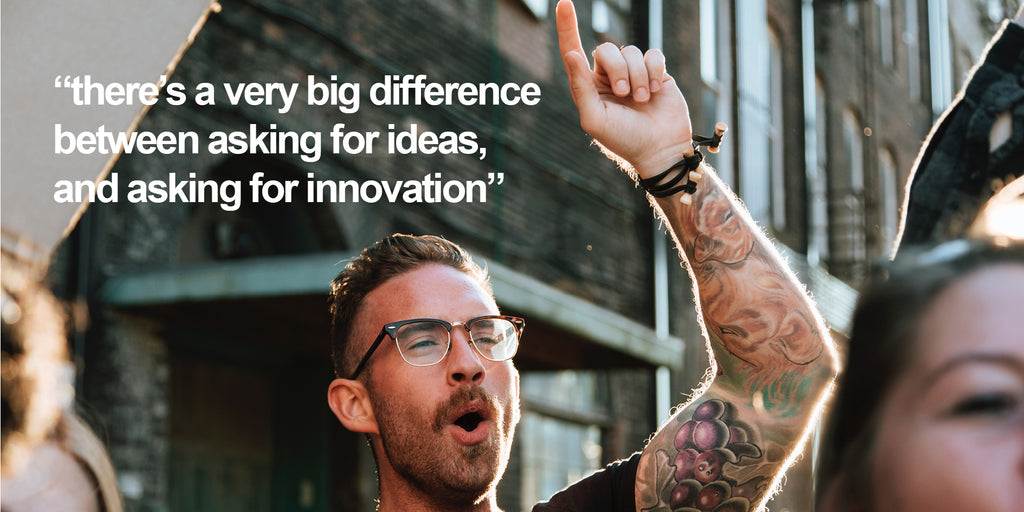 There’s a very big difference between asking for ideas and asking for innovation
