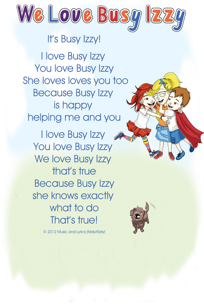 It’s Busy Izzy!              I love Busy Izzy  You love Busy Izzy  She loves loves you too Because Busy Izzy  is happy  helping me and you                  I love Busy Izzy  You love Busy Izzy  We love Busy Izzy  that’s true Because Busy Izzy she knows exactly  what to do That’s true!