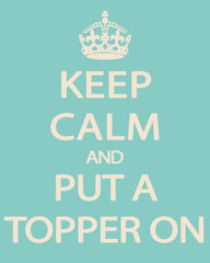 Keep Calm and Put a Topper On