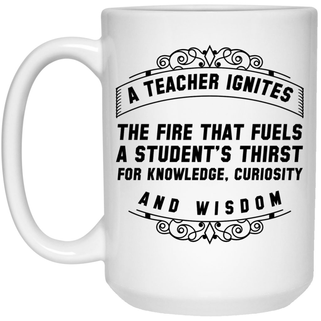 A Teacher ignites the fire that fuels a student's thirst for knowledhe , curiousity and wisdom Mug - 15oz
