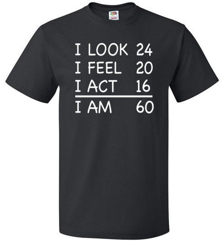 I Look 24 I Feel 20 I Act 16 I Am 60 Shirt