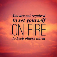 You don't have to set yourself on fire to keep others warm