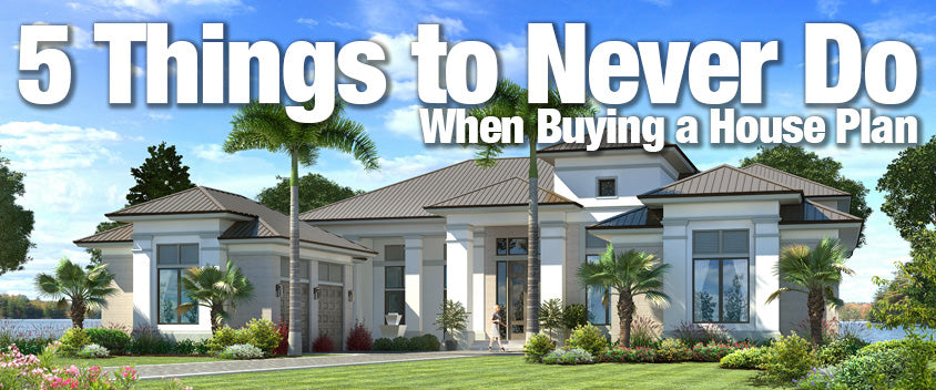 5 Things to Never Do When Buying House Plans