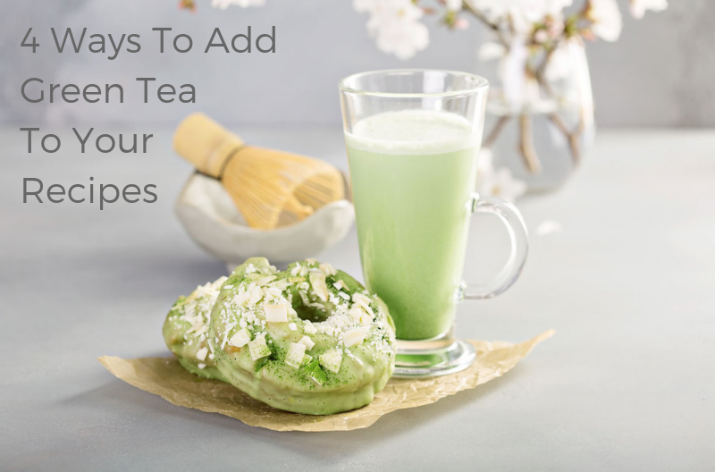 4 WAYS TO ADD GREEN TEA TO YOUR RECIPES