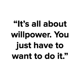 A quote from Chris Greer: "It's all about willpower. You just have to want to do it"