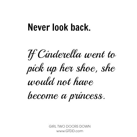 never look back. If Cinderella stopped to pick up her shoe, she wouldn't have become a princess