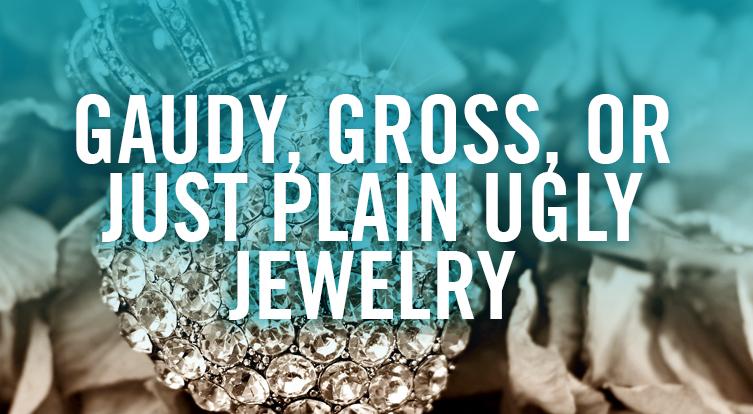 What makes jewelry tacky or ugly and outdated, our of style