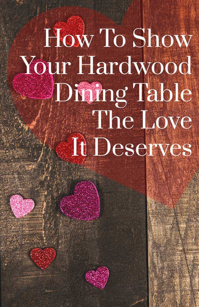 How to Show your Hardwood Dining Table the Love it Deserves
