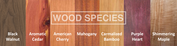 Mahogany, Black Walnut, Carmalized Bamboo, Aromatic Cedar, Purple Heart and Shimmering Maple