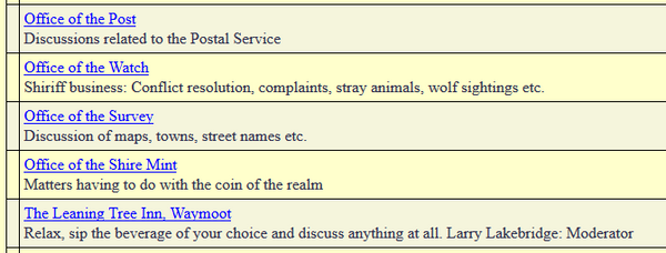 Old message boards with sections reading: "Office of the Post: Discussions related to the Postal Service. Office of the Watch: Shiriff business: Conflict resolution, complains, stray animals, wolf sightings etc. Office of the Survey: Discussion of maps, towns, street names etc. Office of the Shire Mint: Matters having to do with the coin of the realm. The Leaning Tree Inn, Waymoot: Relax, sip the beverage of your choice and discuss anything at all. Larry Lakebridge: Moderator."